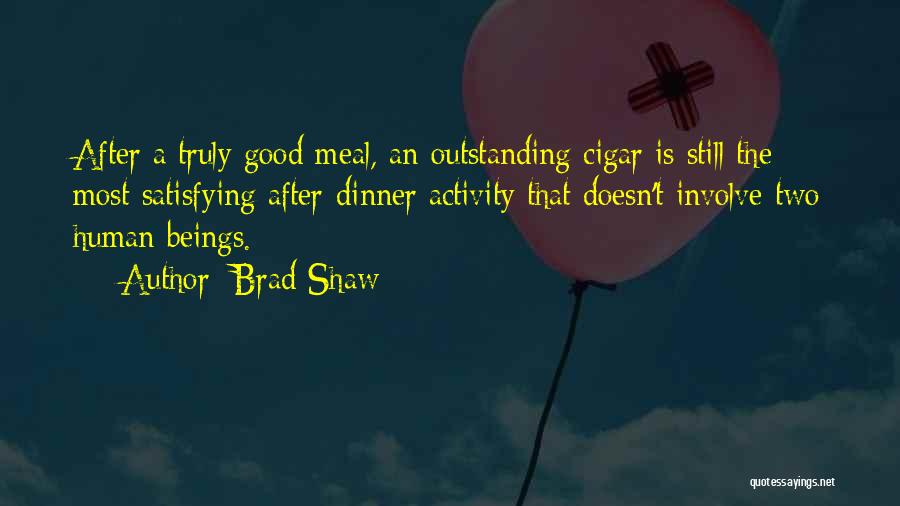 Brad Shaw Quotes: After A Truly Good Meal, An Outstanding Cigar Is Still The Most Satisfying After-dinner Activity That Doesn't Involve Two Human