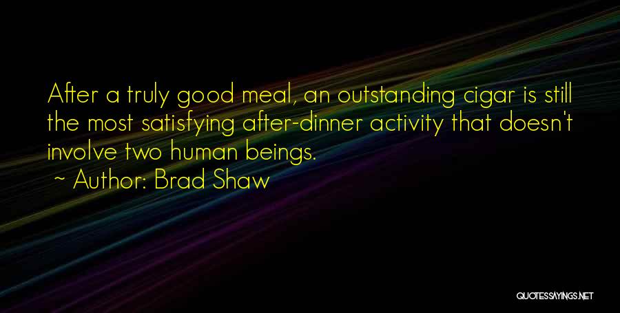 Brad Shaw Quotes: After A Truly Good Meal, An Outstanding Cigar Is Still The Most Satisfying After-dinner Activity That Doesn't Involve Two Human