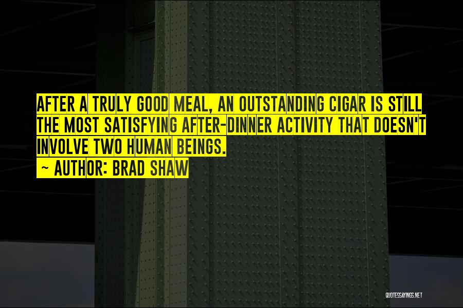 Brad Shaw Quotes: After A Truly Good Meal, An Outstanding Cigar Is Still The Most Satisfying After-dinner Activity That Doesn't Involve Two Human
