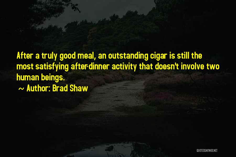 Brad Shaw Quotes: After A Truly Good Meal, An Outstanding Cigar Is Still The Most Satisfying After-dinner Activity That Doesn't Involve Two Human