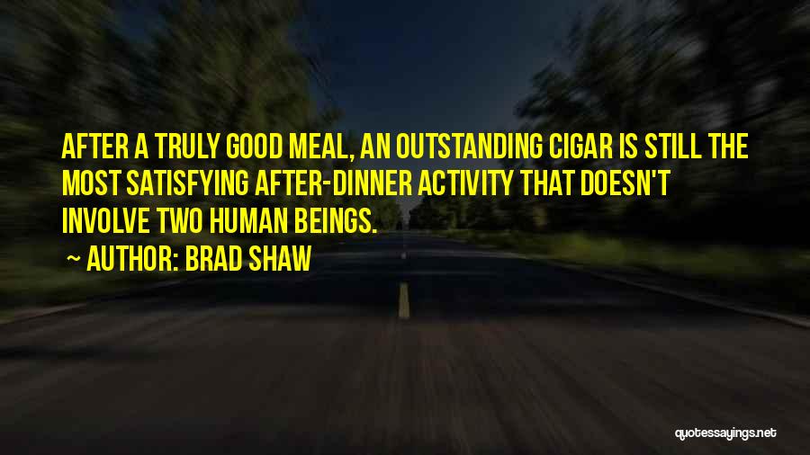 Brad Shaw Quotes: After A Truly Good Meal, An Outstanding Cigar Is Still The Most Satisfying After-dinner Activity That Doesn't Involve Two Human