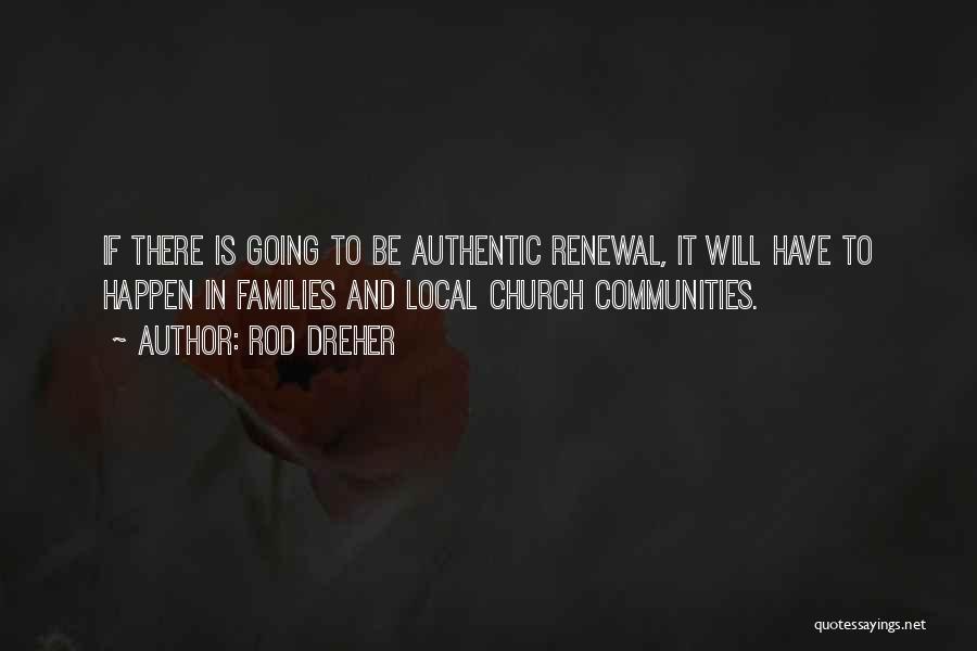 Rod Dreher Quotes: If There Is Going To Be Authentic Renewal, It Will Have To Happen In Families And Local Church Communities.