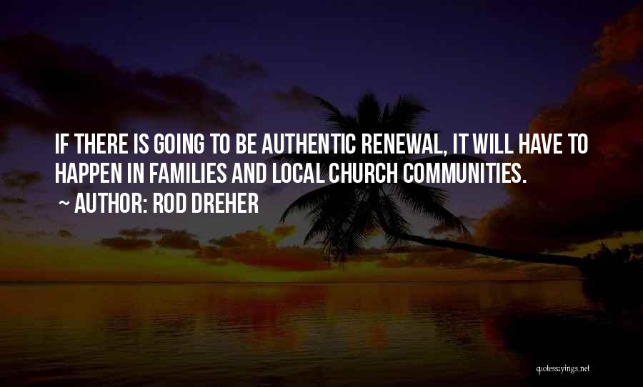 Rod Dreher Quotes: If There Is Going To Be Authentic Renewal, It Will Have To Happen In Families And Local Church Communities.