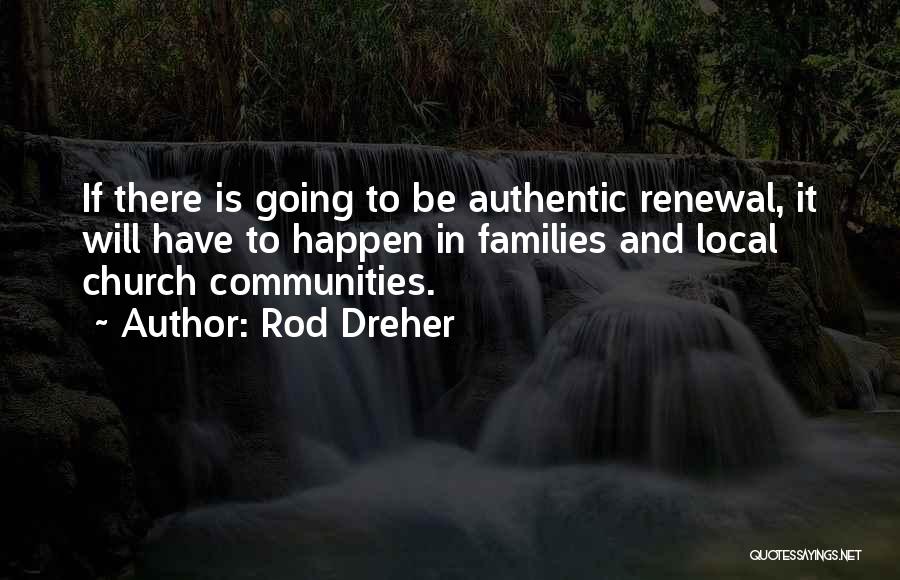 Rod Dreher Quotes: If There Is Going To Be Authentic Renewal, It Will Have To Happen In Families And Local Church Communities.