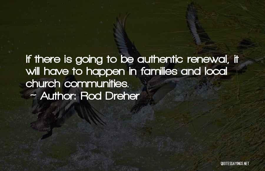 Rod Dreher Quotes: If There Is Going To Be Authentic Renewal, It Will Have To Happen In Families And Local Church Communities.