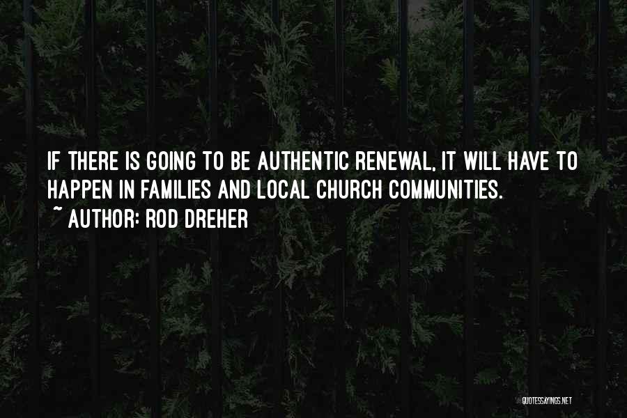 Rod Dreher Quotes: If There Is Going To Be Authentic Renewal, It Will Have To Happen In Families And Local Church Communities.