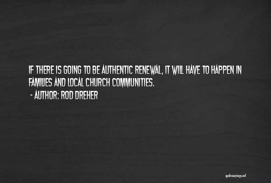 Rod Dreher Quotes: If There Is Going To Be Authentic Renewal, It Will Have To Happen In Families And Local Church Communities.