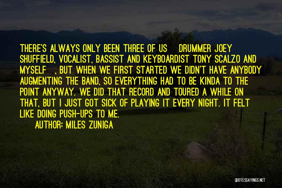 Miles Zuniga Quotes: There's Always Only Been Three Of Us [drummer Joey Shuffield, Vocalist, Bassist And Keyboardist Tony Scalzo And Myself], But When