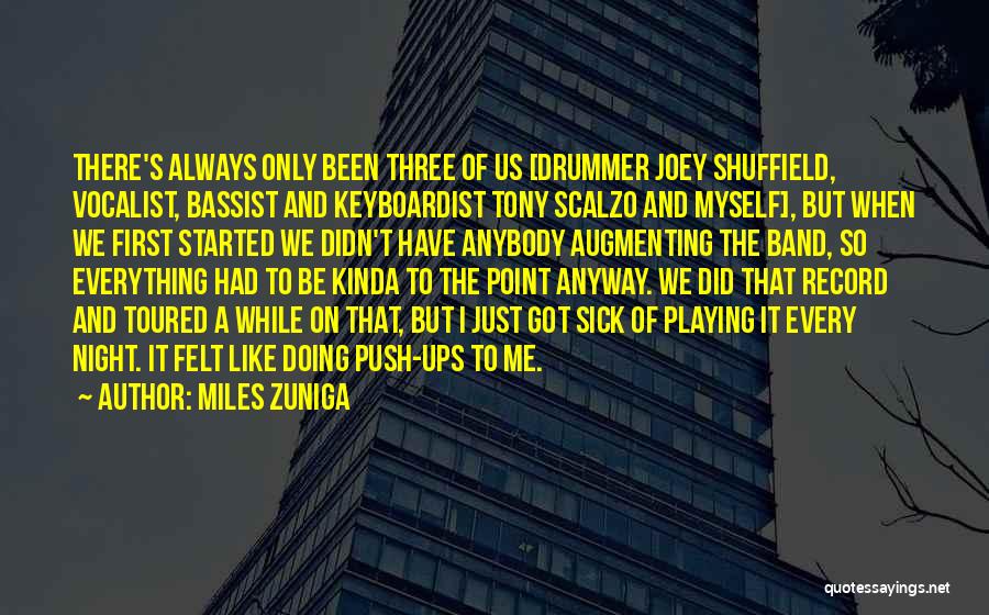Miles Zuniga Quotes: There's Always Only Been Three Of Us [drummer Joey Shuffield, Vocalist, Bassist And Keyboardist Tony Scalzo And Myself], But When