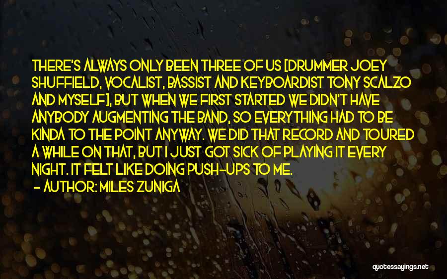 Miles Zuniga Quotes: There's Always Only Been Three Of Us [drummer Joey Shuffield, Vocalist, Bassist And Keyboardist Tony Scalzo And Myself], But When