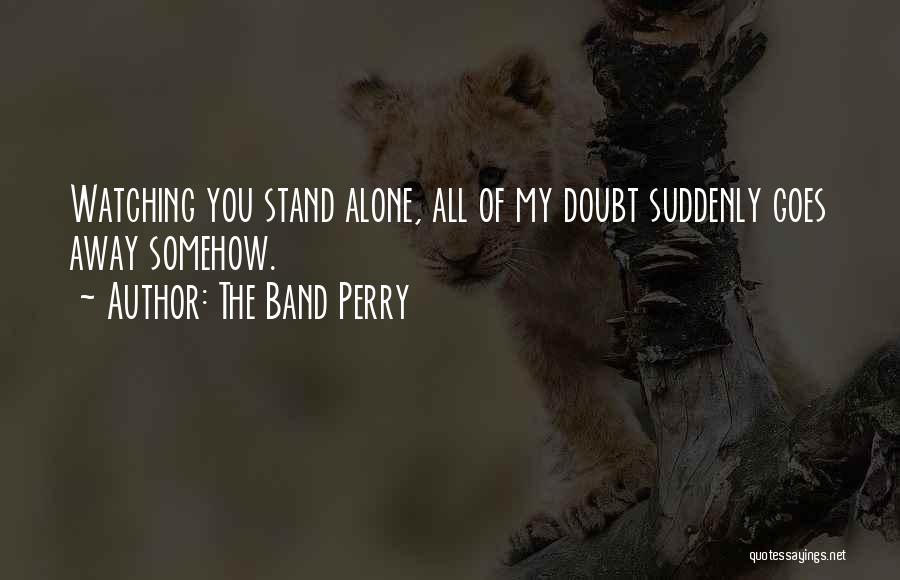 The Band Perry Quotes: Watching You Stand Alone, All Of My Doubt Suddenly Goes Away Somehow.