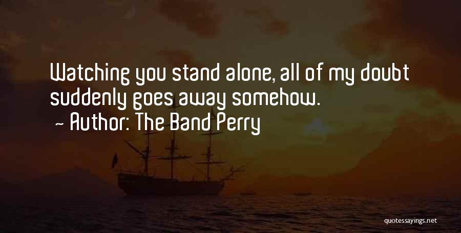 The Band Perry Quotes: Watching You Stand Alone, All Of My Doubt Suddenly Goes Away Somehow.