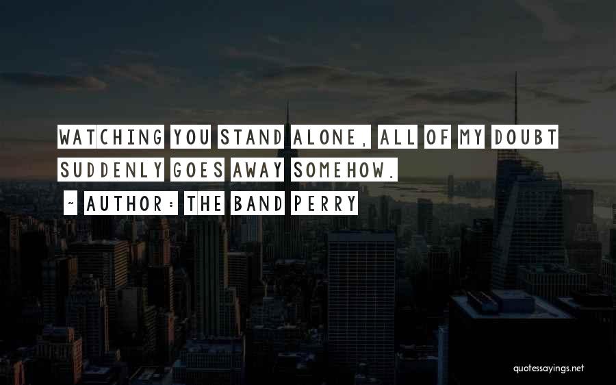 The Band Perry Quotes: Watching You Stand Alone, All Of My Doubt Suddenly Goes Away Somehow.