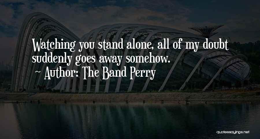 The Band Perry Quotes: Watching You Stand Alone, All Of My Doubt Suddenly Goes Away Somehow.