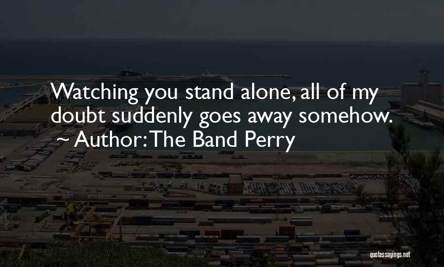 The Band Perry Quotes: Watching You Stand Alone, All Of My Doubt Suddenly Goes Away Somehow.