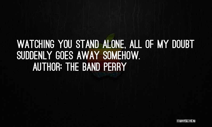 The Band Perry Quotes: Watching You Stand Alone, All Of My Doubt Suddenly Goes Away Somehow.