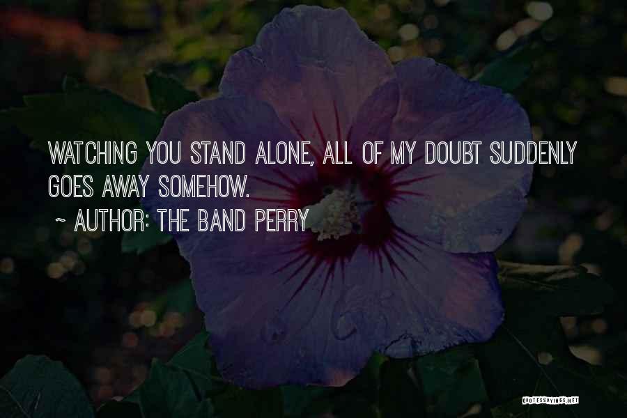 The Band Perry Quotes: Watching You Stand Alone, All Of My Doubt Suddenly Goes Away Somehow.