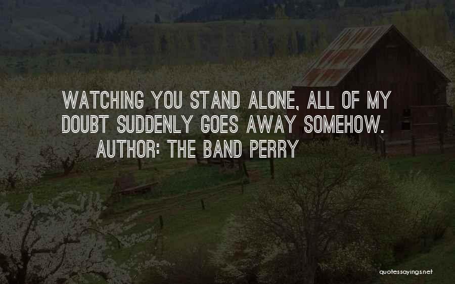 The Band Perry Quotes: Watching You Stand Alone, All Of My Doubt Suddenly Goes Away Somehow.