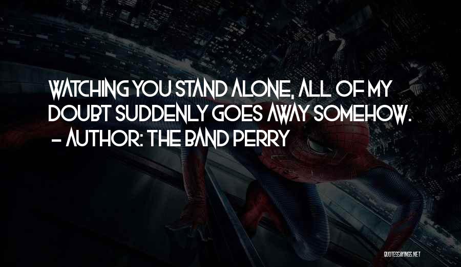 The Band Perry Quotes: Watching You Stand Alone, All Of My Doubt Suddenly Goes Away Somehow.