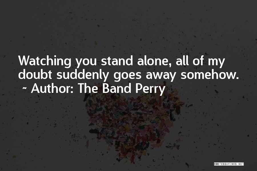 The Band Perry Quotes: Watching You Stand Alone, All Of My Doubt Suddenly Goes Away Somehow.