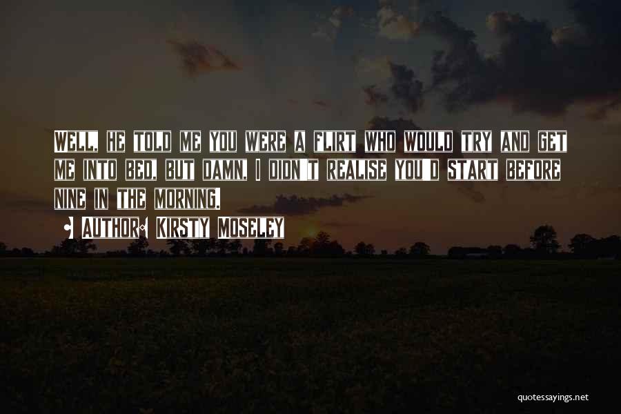 Kirsty Moseley Quotes: Well, He Told Me You Were A Flirt Who Would Try And Get Me Into Bed, But Damn, I Didn't
