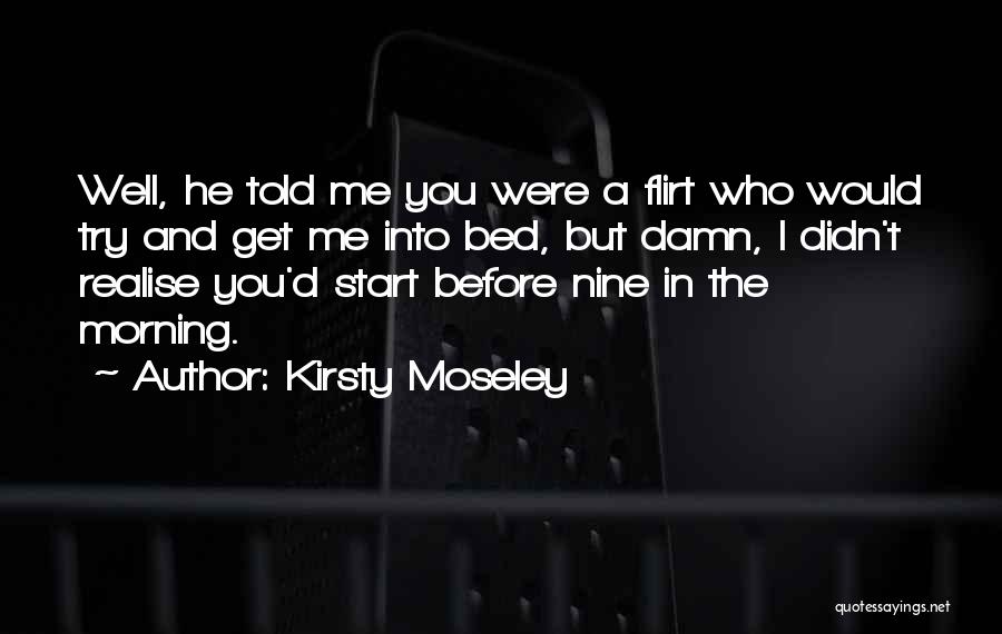 Kirsty Moseley Quotes: Well, He Told Me You Were A Flirt Who Would Try And Get Me Into Bed, But Damn, I Didn't