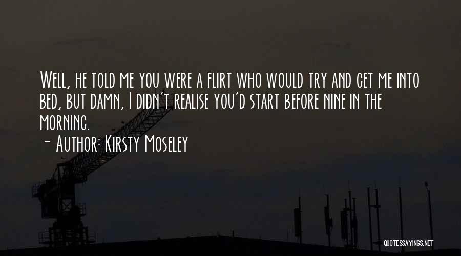 Kirsty Moseley Quotes: Well, He Told Me You Were A Flirt Who Would Try And Get Me Into Bed, But Damn, I Didn't