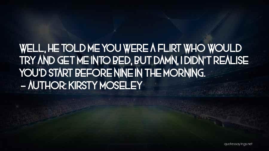 Kirsty Moseley Quotes: Well, He Told Me You Were A Flirt Who Would Try And Get Me Into Bed, But Damn, I Didn't