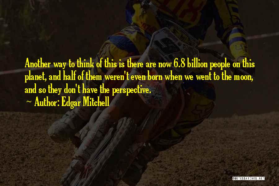 Edgar Mitchell Quotes: Another Way To Think Of This Is There Are Now 6.8 Billion People On This Planet, And Half Of Them