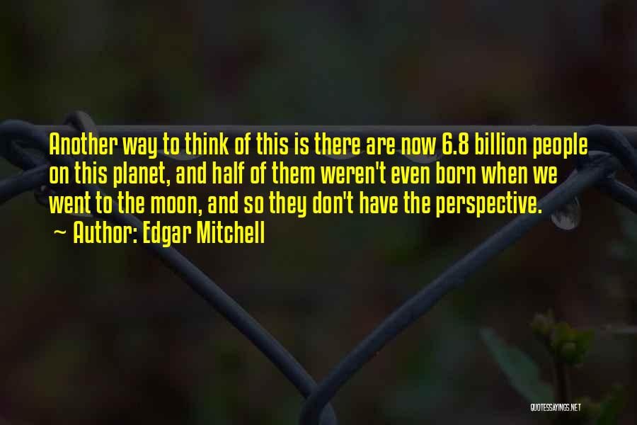 Edgar Mitchell Quotes: Another Way To Think Of This Is There Are Now 6.8 Billion People On This Planet, And Half Of Them