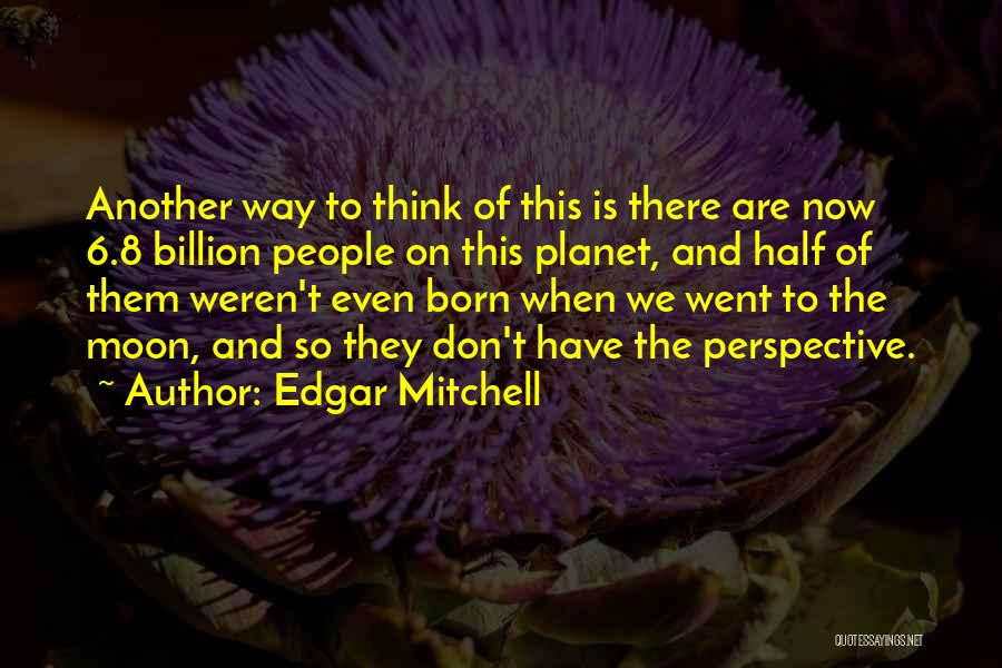 Edgar Mitchell Quotes: Another Way To Think Of This Is There Are Now 6.8 Billion People On This Planet, And Half Of Them