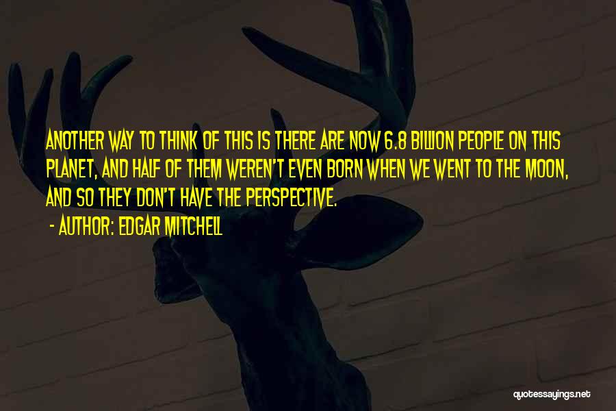 Edgar Mitchell Quotes: Another Way To Think Of This Is There Are Now 6.8 Billion People On This Planet, And Half Of Them