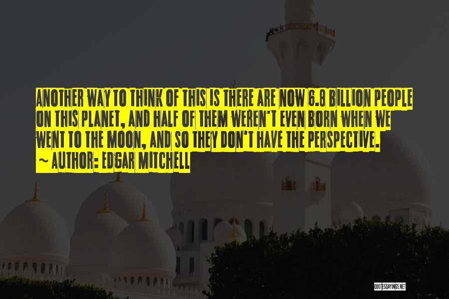 Edgar Mitchell Quotes: Another Way To Think Of This Is There Are Now 6.8 Billion People On This Planet, And Half Of Them