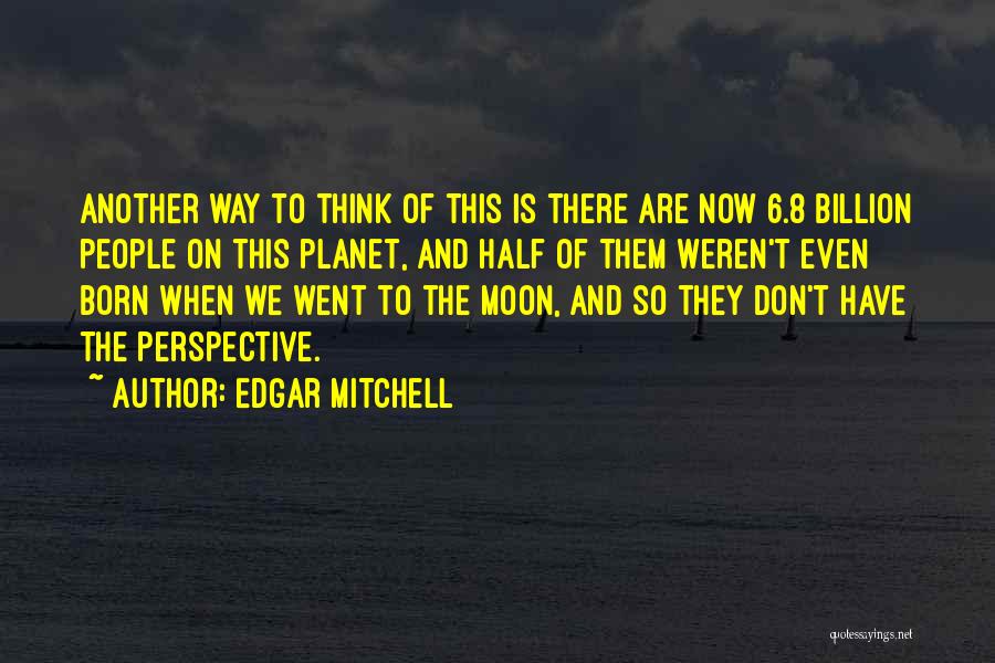 Edgar Mitchell Quotes: Another Way To Think Of This Is There Are Now 6.8 Billion People On This Planet, And Half Of Them