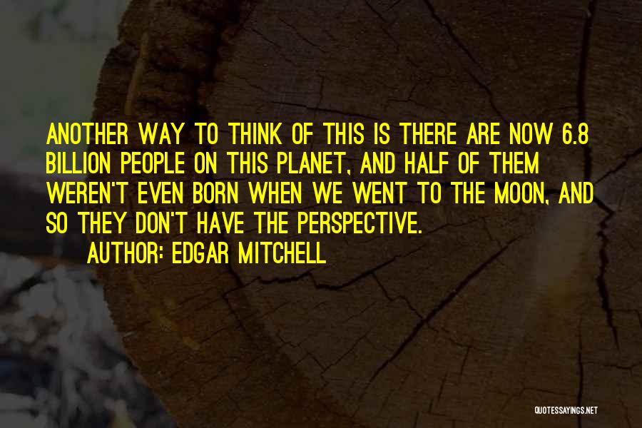 Edgar Mitchell Quotes: Another Way To Think Of This Is There Are Now 6.8 Billion People On This Planet, And Half Of Them