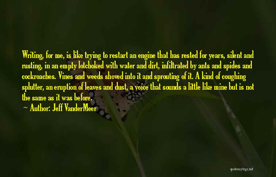 Jeff VanderMeer Quotes: Writing, For Me, Is Like Trying To Restart An Engine That Has Rested For Years, Silent And Rusting, In An