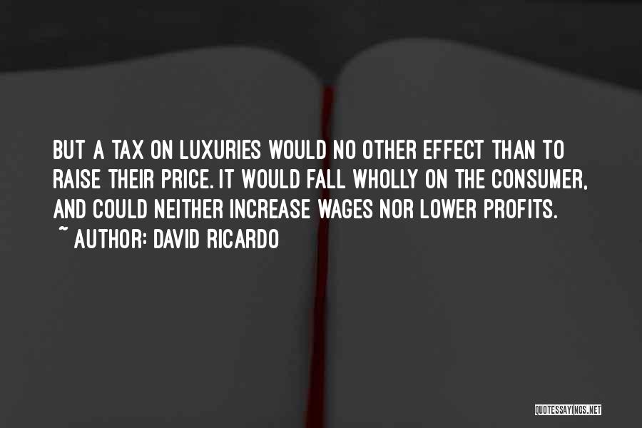 David Ricardo Quotes: But A Tax On Luxuries Would No Other Effect Than To Raise Their Price. It Would Fall Wholly On The