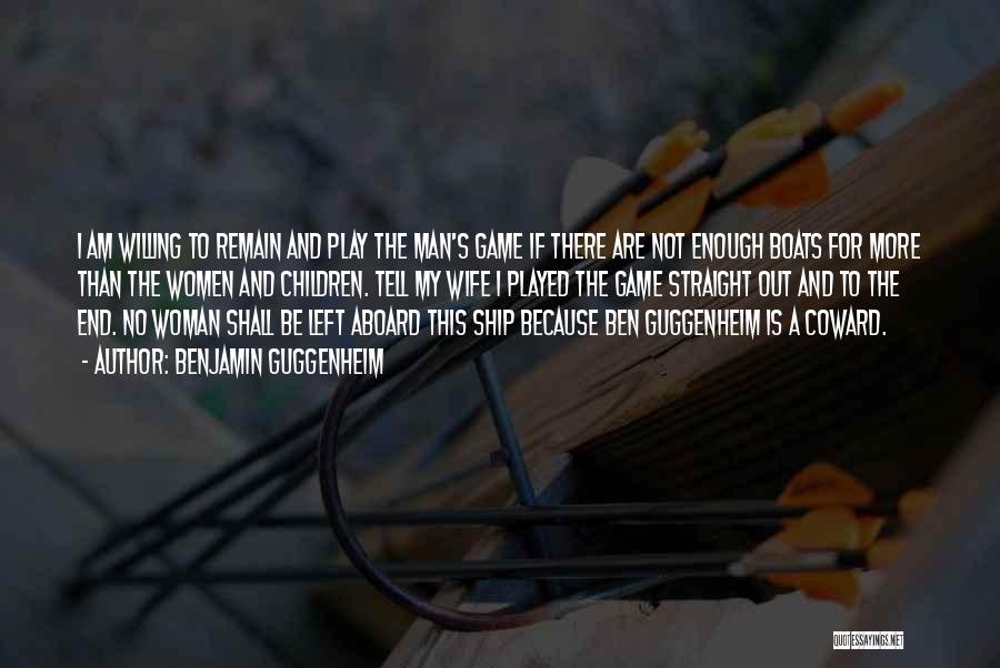 Benjamin Guggenheim Quotes: I Am Willing To Remain And Play The Man's Game If There Are Not Enough Boats For More Than The