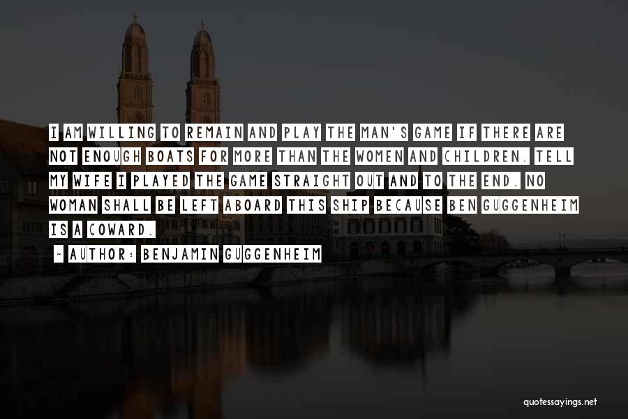 Benjamin Guggenheim Quotes: I Am Willing To Remain And Play The Man's Game If There Are Not Enough Boats For More Than The