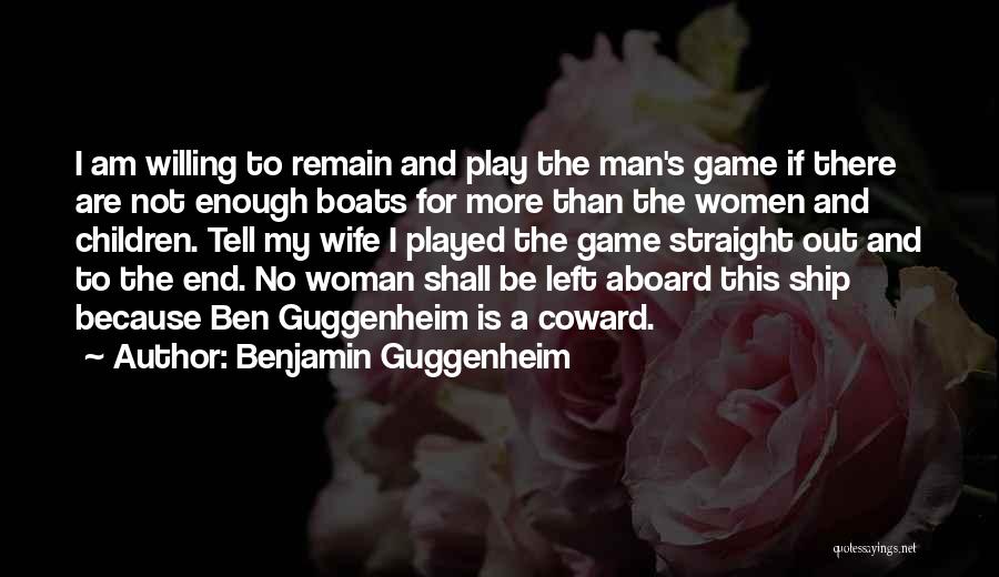 Benjamin Guggenheim Quotes: I Am Willing To Remain And Play The Man's Game If There Are Not Enough Boats For More Than The