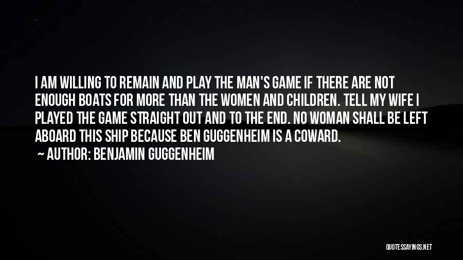 Benjamin Guggenheim Quotes: I Am Willing To Remain And Play The Man's Game If There Are Not Enough Boats For More Than The