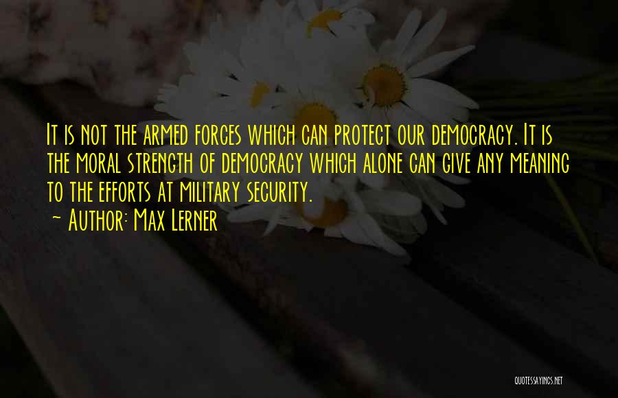Max Lerner Quotes: It Is Not The Armed Forces Which Can Protect Our Democracy. It Is The Moral Strength Of Democracy Which Alone