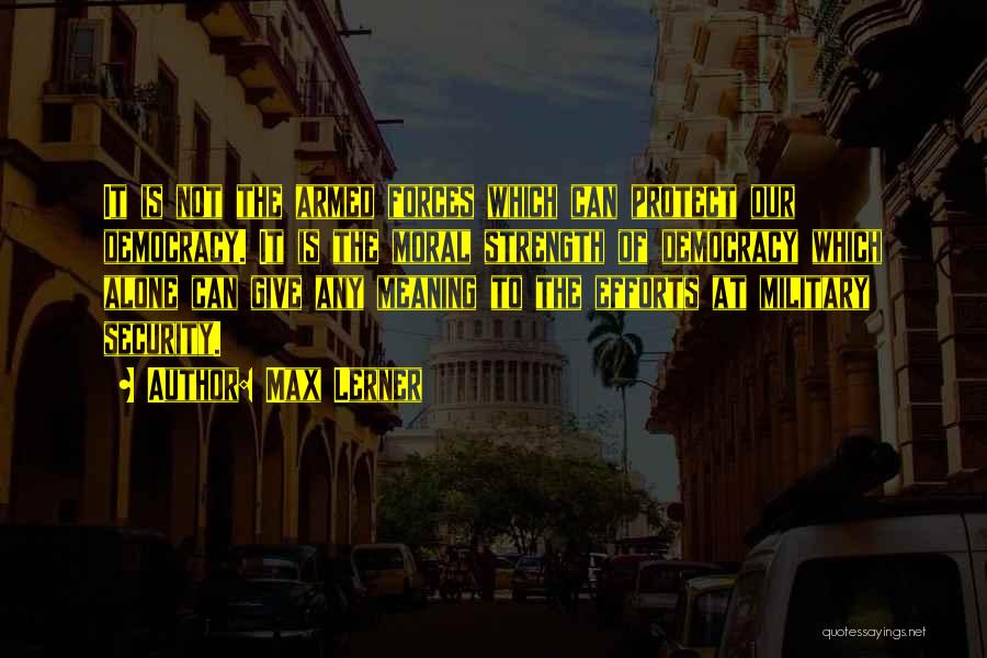 Max Lerner Quotes: It Is Not The Armed Forces Which Can Protect Our Democracy. It Is The Moral Strength Of Democracy Which Alone