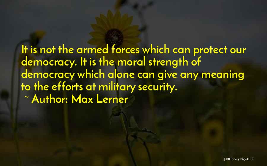 Max Lerner Quotes: It Is Not The Armed Forces Which Can Protect Our Democracy. It Is The Moral Strength Of Democracy Which Alone
