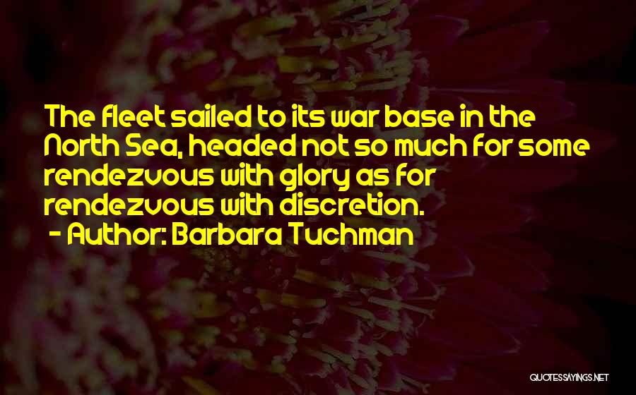 Barbara Tuchman Quotes: The Fleet Sailed To Its War Base In The North Sea, Headed Not So Much For Some Rendezvous With Glory