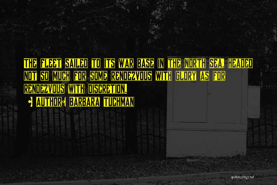 Barbara Tuchman Quotes: The Fleet Sailed To Its War Base In The North Sea, Headed Not So Much For Some Rendezvous With Glory