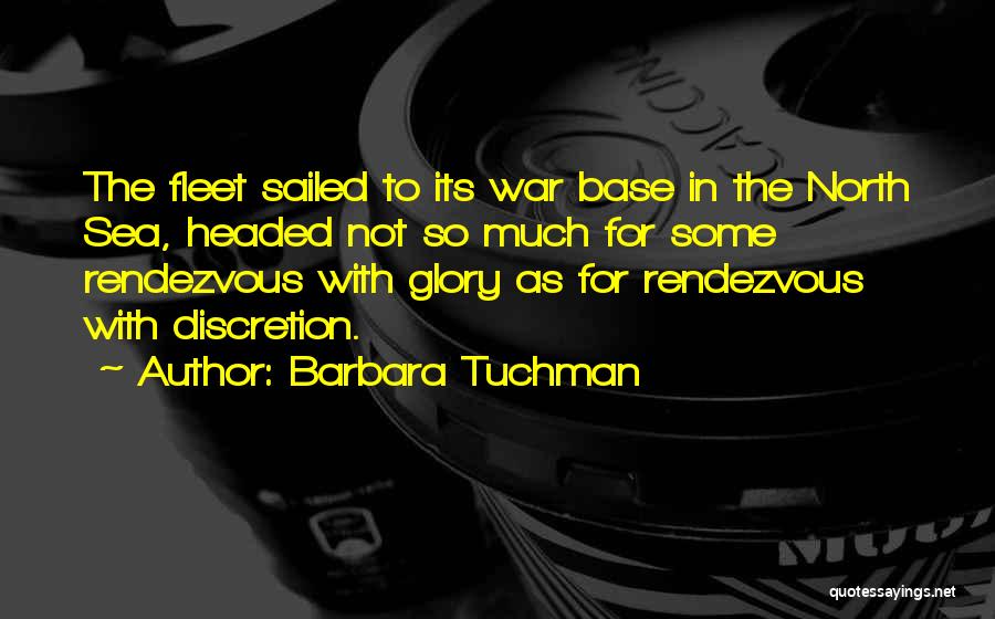 Barbara Tuchman Quotes: The Fleet Sailed To Its War Base In The North Sea, Headed Not So Much For Some Rendezvous With Glory