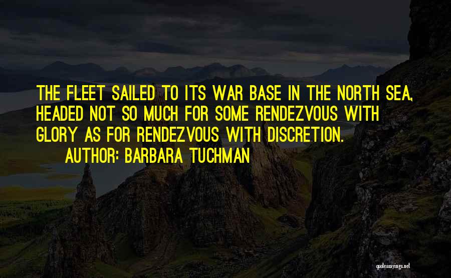 Barbara Tuchman Quotes: The Fleet Sailed To Its War Base In The North Sea, Headed Not So Much For Some Rendezvous With Glory