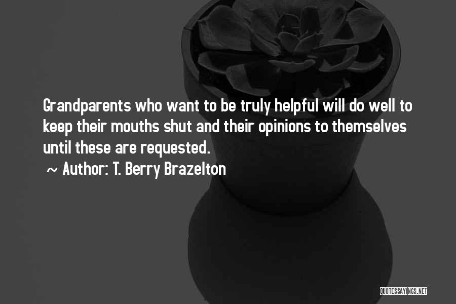 T. Berry Brazelton Quotes: Grandparents Who Want To Be Truly Helpful Will Do Well To Keep Their Mouths Shut And Their Opinions To Themselves