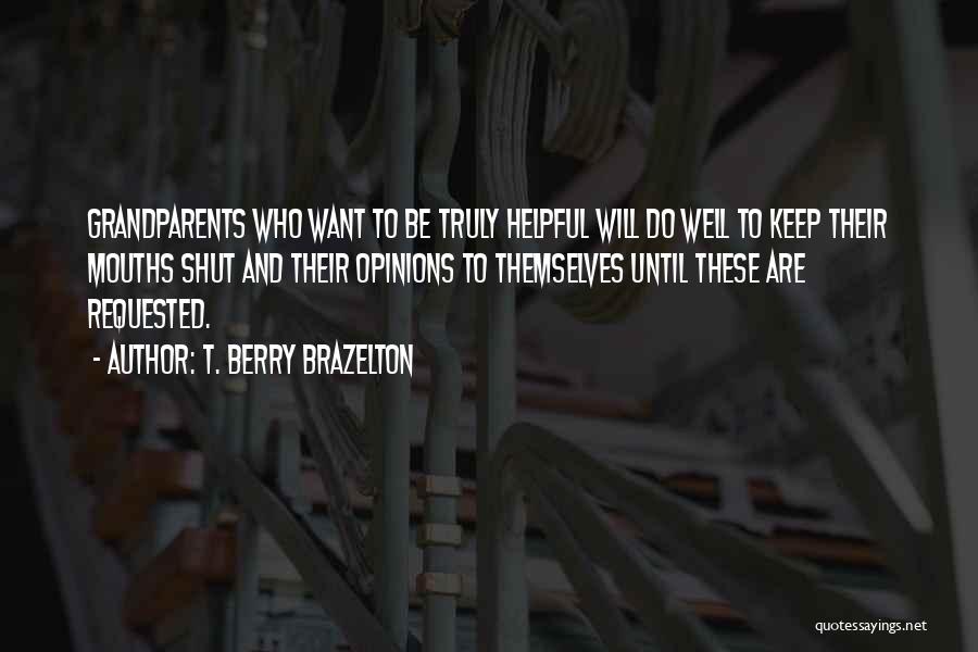 T. Berry Brazelton Quotes: Grandparents Who Want To Be Truly Helpful Will Do Well To Keep Their Mouths Shut And Their Opinions To Themselves
